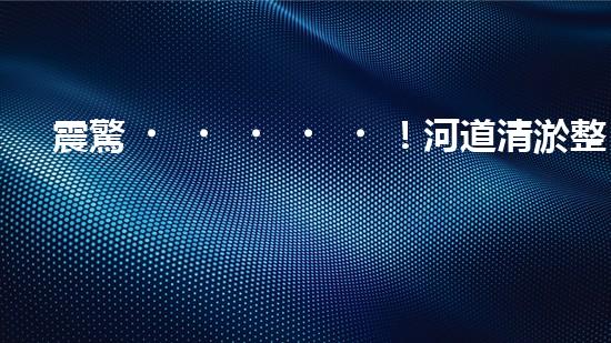 震驚！河道清淤整治施工方案？竟然是這樣？